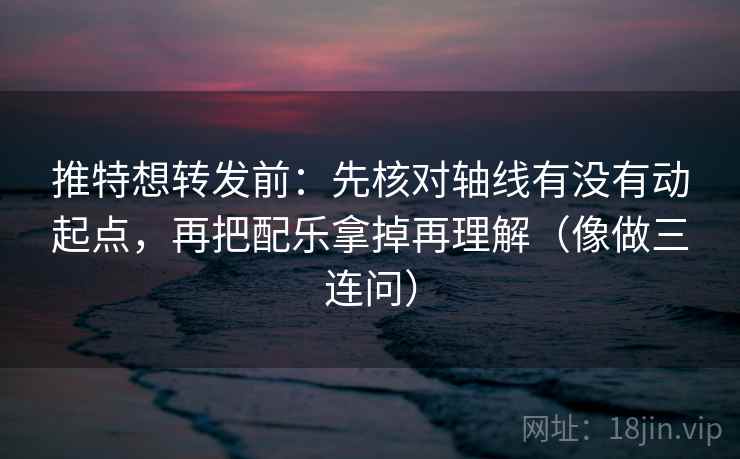 推特想转发前：先核对轴线有没有动起点，再把配乐拿掉再理解（像做三连问）