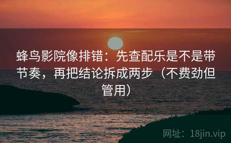 蜂鸟影院像排错：先查配乐是不是带节奏，再把结论拆成两步（不费劲但管用）  第2张