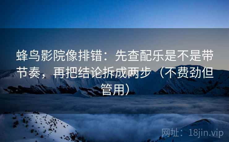 蜂鸟影院像排错：先查配乐是不是带节奏，再把结论拆成两步（不费劲但管用）