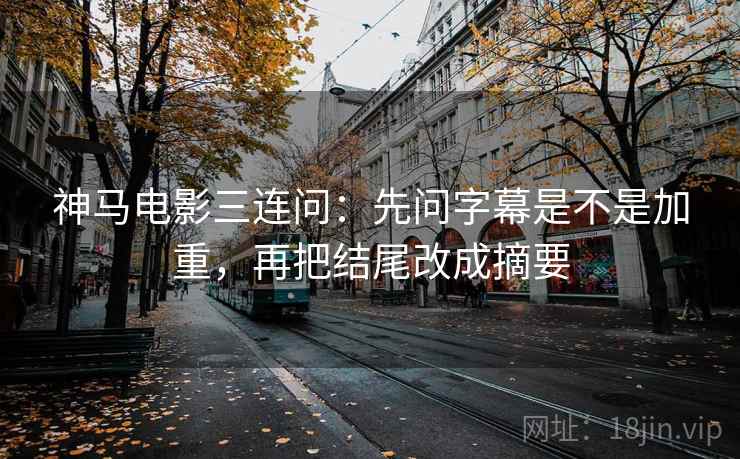 神马电影三连问：先问字幕是不是加重，再把结尾改成摘要
