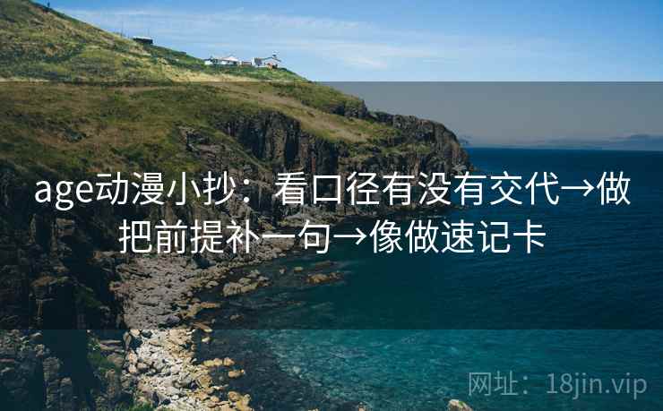 age动漫小抄：看口径有没有交代→做把前提补一句→像做速记卡