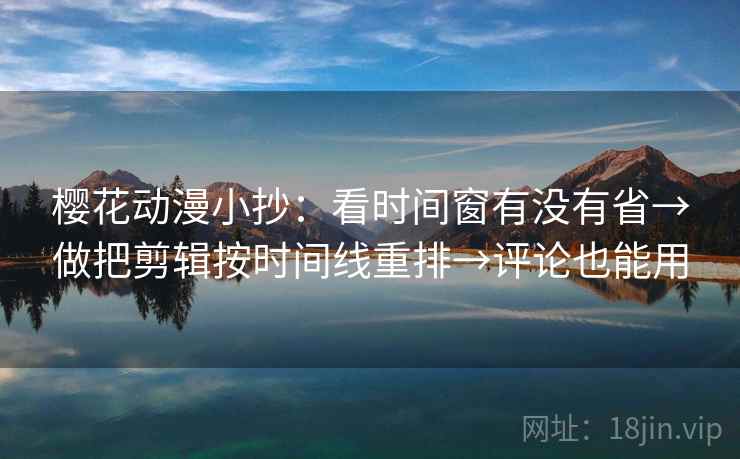樱花动漫小抄：看时间窗有没有省→做把剪辑按时间线重排→评论也能用  第2张