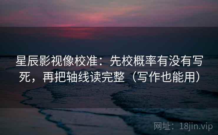星辰影视像校准：先校概率有没有写死，再把轴线读完整（写作也能用）  第2张