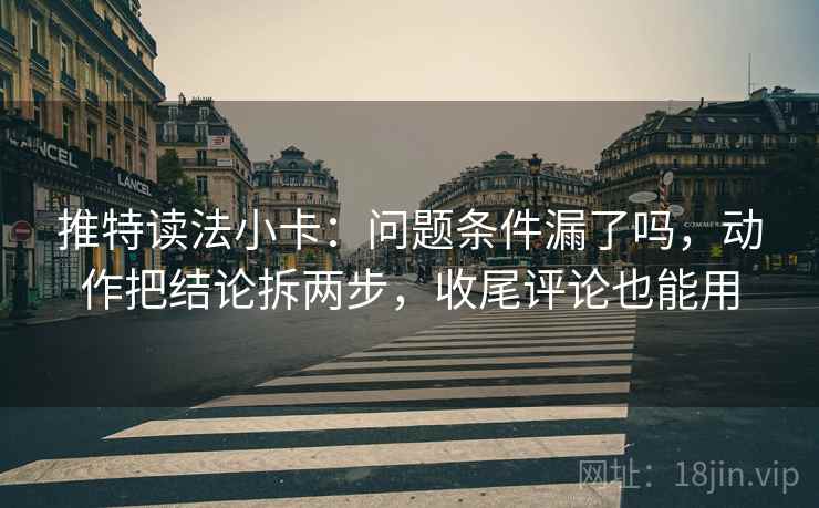 推特读法小卡：问题条件漏了吗，动作把结论拆两步，收尾评论也能用