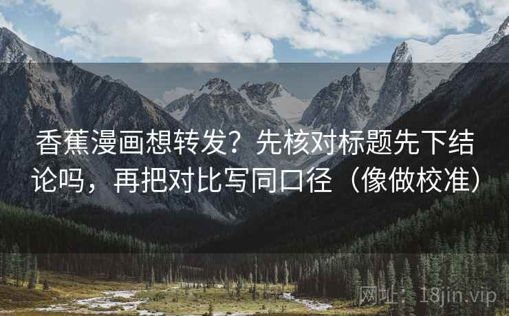香蕉漫画想转发？先核对标题先下结论吗，再把对比写同口径（像做校准）  第2张