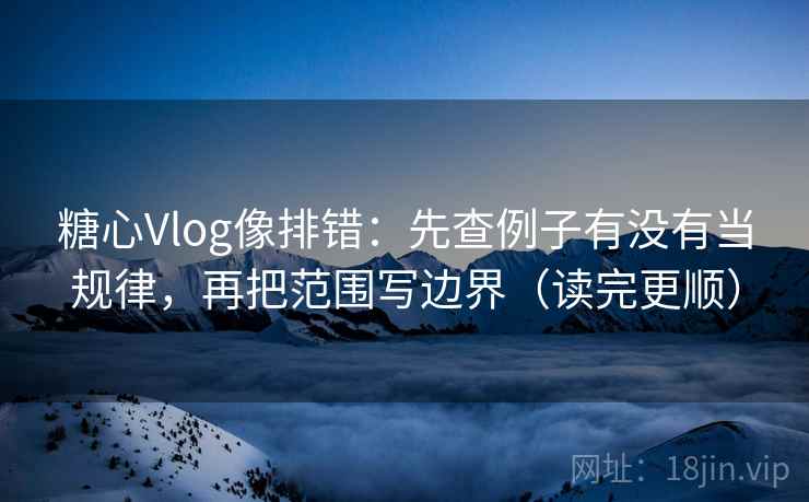 糖心Vlog像排错：先查例子有没有当规律，再把范围写边界（读完更顺）