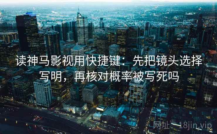 读神马影视用快捷键：先把镜头选择写明，再核对概率被写死吗