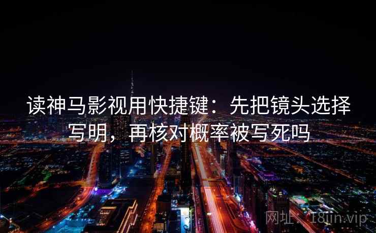 读神马影视用快捷键：先把镜头选择写明，再核对概率被写死吗  第2张