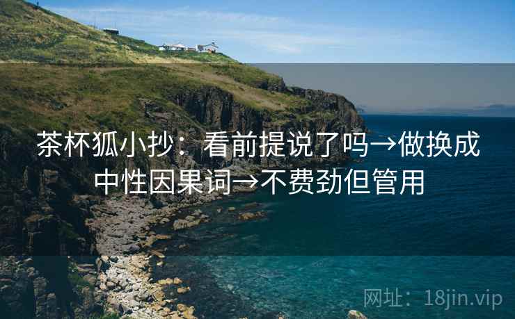 茶杯狐小抄：看前提说了吗→做换成中性因果词→不费劲但管用  第2张