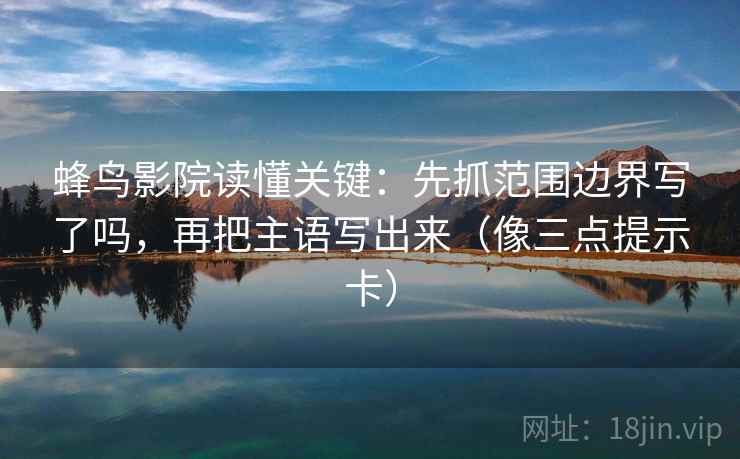 蜂鸟影院读懂关键：先抓范围边界写了吗，再把主语写出来（像三点提示卡）  第2张