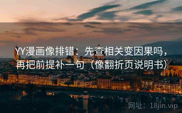 YY漫画像排错：先查相关变因果吗，再把前提补一句（像翻折页说明书）