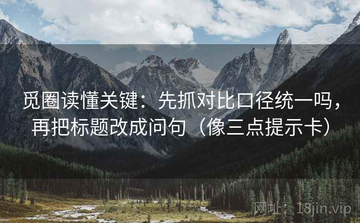 觅圈读懂关键：先抓对比口径统一吗，再把标题改成问句（像三点提示卡）