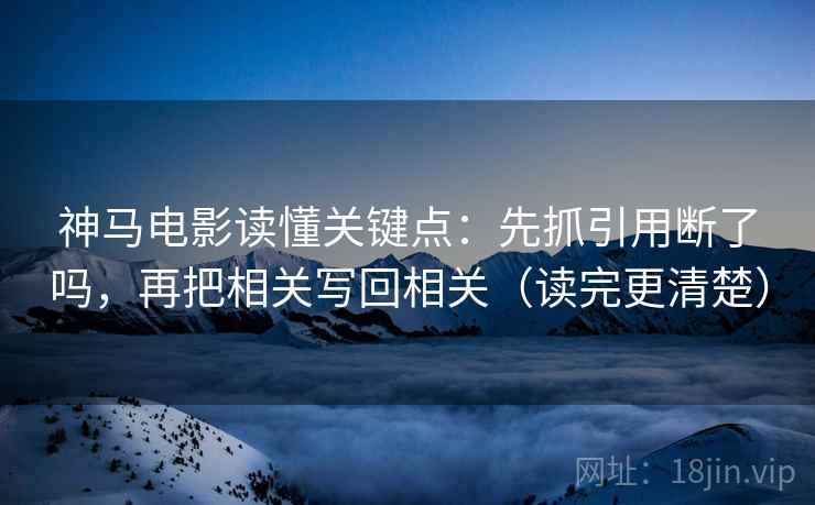 神马电影读懂关键点：先抓引用断了吗，再把相关写回相关（读完更清楚）