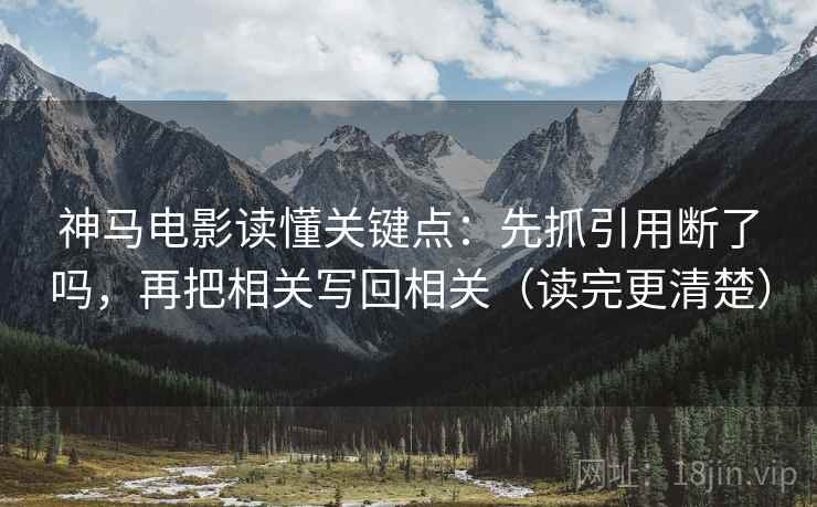 神马电影读懂关键点：先抓引用断了吗，再把相关写回相关（读完更清楚）  第2张