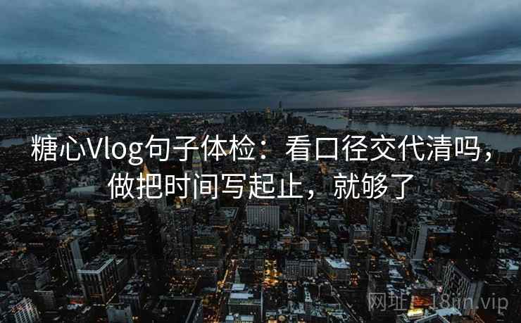 糖心Vlog句子体检：看口径交代清吗，做把时间写起止，就够了