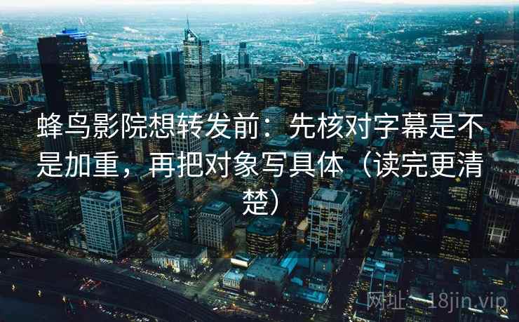 蜂鸟影院想转发前：先核对字幕是不是加重，再把对象写具体（读完更清楚）