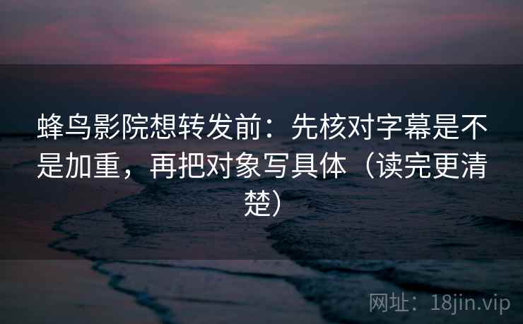 蜂鸟影院想转发前：先核对字幕是不是加重，再把对象写具体（读完更清楚）  第2张