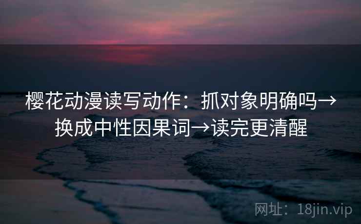 樱花动漫读写动作：抓对象明确吗→换成中性因果词→读完更清醒