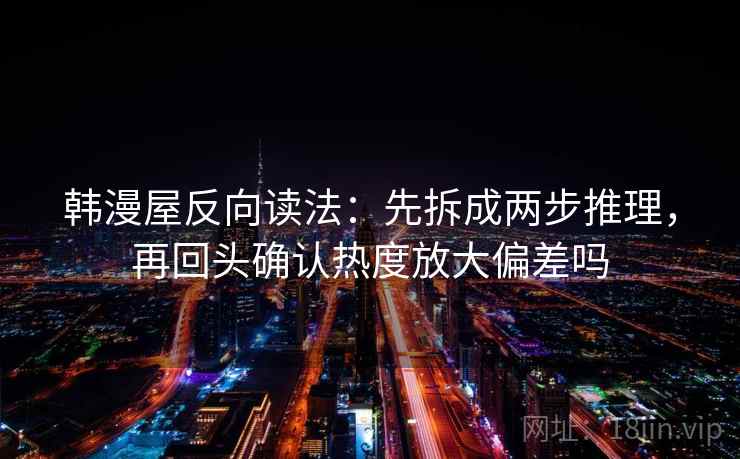 韩漫屋反向读法：先拆成两步推理，再回头确认热度放大偏差吗