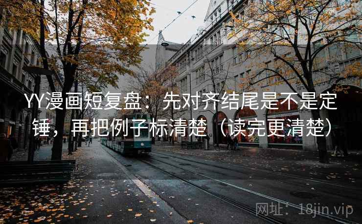 YY漫画短复盘：先对齐结尾是不是定锤，再把例子标清楚（读完更清楚）  第2张