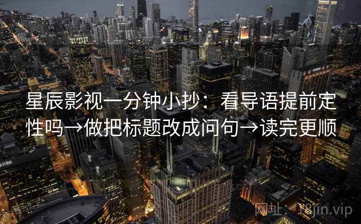 星辰影视一分钟小抄：看导语提前定性吗→做把标题改成问句→读完更顺  第2张