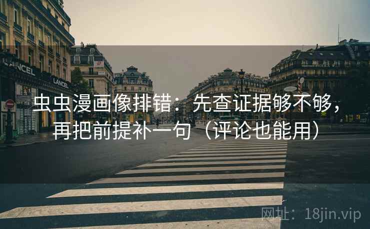 虫虫漫画像排错：先查证据够不够，再把前提补一句（评论也能用）