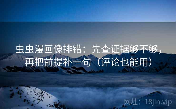 虫虫漫画像排错：先查证据够不够，再把前提补一句（评论也能用）  第2张