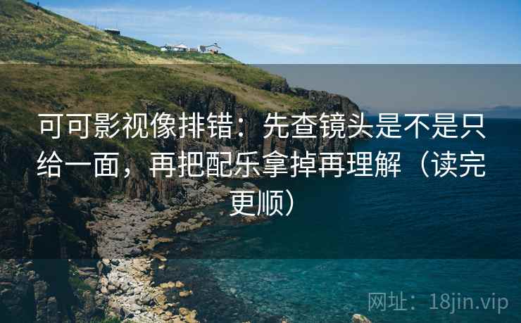 可可影视像排错：先查镜头是不是只给一面，再把配乐拿掉再理解（读完更顺）