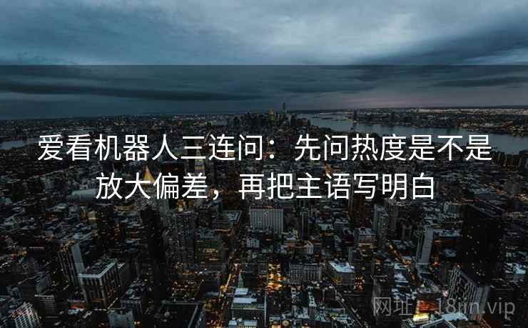 爱看机器人三连问：先问热度是不是放大偏差，再把主语写明白
