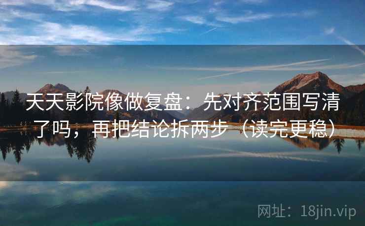 天天影院像做复盘：先对齐范围写清了吗，再把结论拆两步（读完更稳）