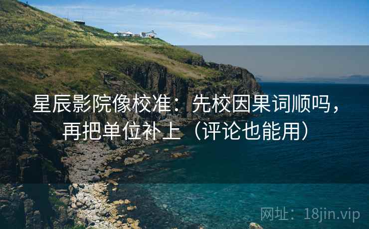 星辰影院像校准：先校因果词顺吗，再把单位补上（评论也能用）  第2张