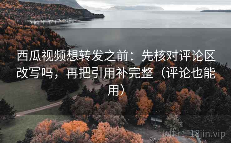 西瓜视频想转发之前：先核对评论区改写吗，再把引用补完整（评论也能用）  第2张