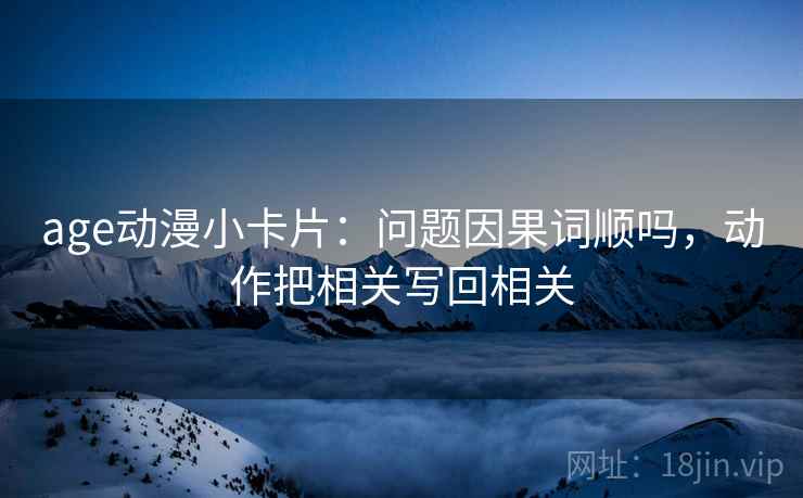 age动漫小卡片：问题因果词顺吗，动作把相关写回相关
