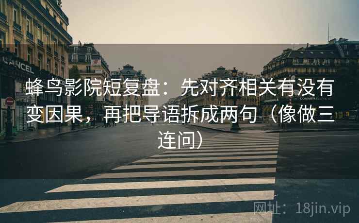 蜂鸟影院短复盘：先对齐相关有没有变因果，再把导语拆成两句（像做三连问）  第2张