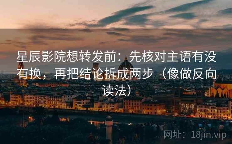星辰影院想转发前：先核对主语有没有换，再把结论拆成两步（像做反向读法）