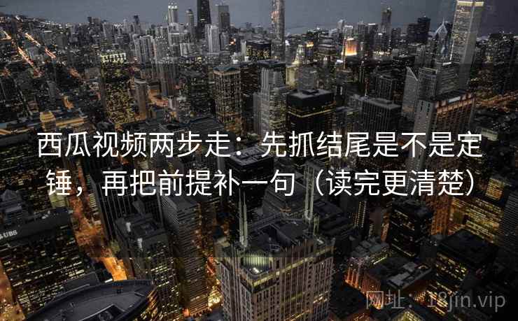 西瓜视频两步走：先抓结尾是不是定锤，再把前提补一句（读完更清楚）  第2张