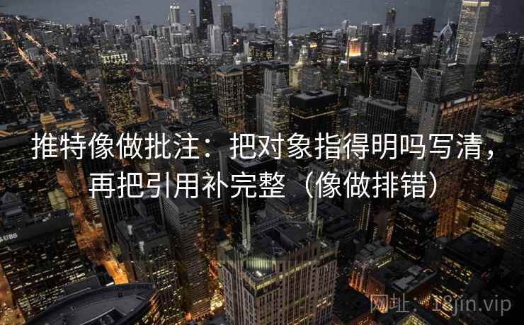 推特像做批注：把对象指得明吗写清，再把引用补完整（像做排错）