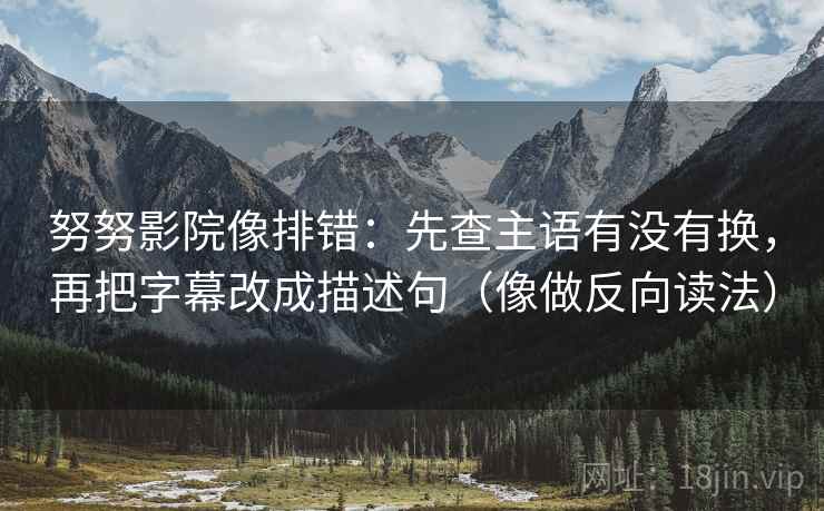 努努影院像排错：先查主语有没有换，再把字幕改成描述句（像做反向读法）