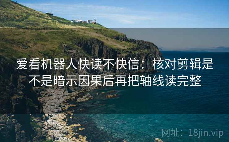 爱看机器人快读不快信：核对剪辑是不是暗示因果后再把轴线读完整  第2张