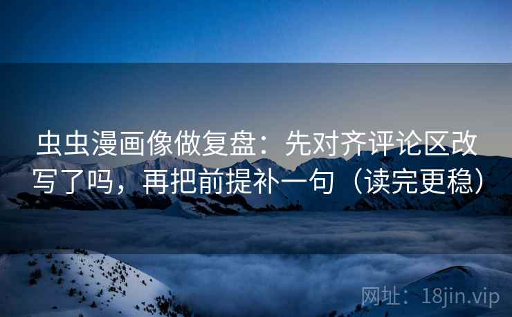 虫虫漫画像做复盘：先对齐评论区改写了吗，再把前提补一句（读完更稳）  第2张