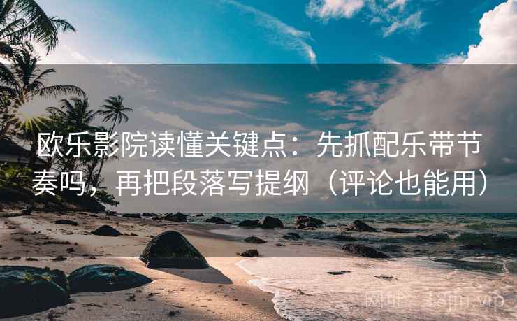 欧乐影院读懂关键点：先抓配乐带节奏吗，再把段落写提纲（评论也能用）  第2张