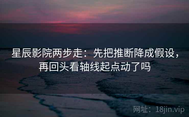 星辰影院两步走：先把推断降成假设，再回头看轴线起点动了吗