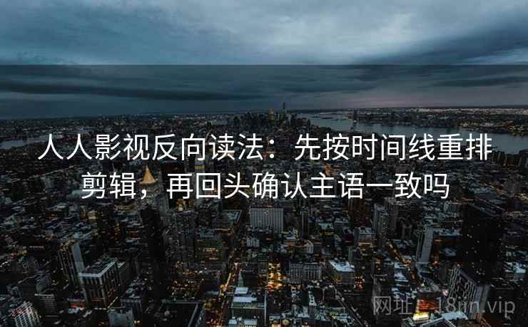 人人影视反向读法：先按时间线重排剪辑，再回头确认主语一致吗  第2张