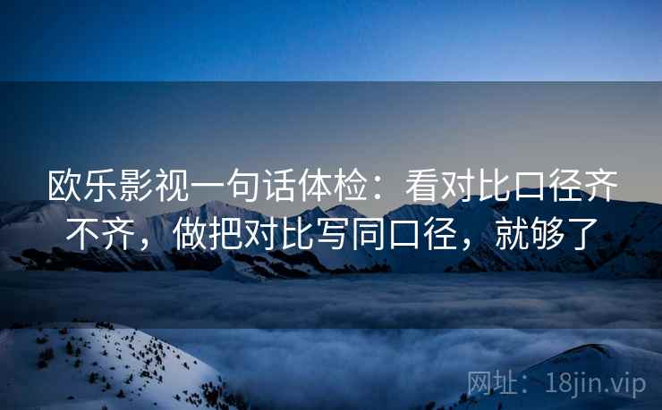 欧乐影视一句话体检：看对比口径齐不齐，做把对比写同口径，就够了