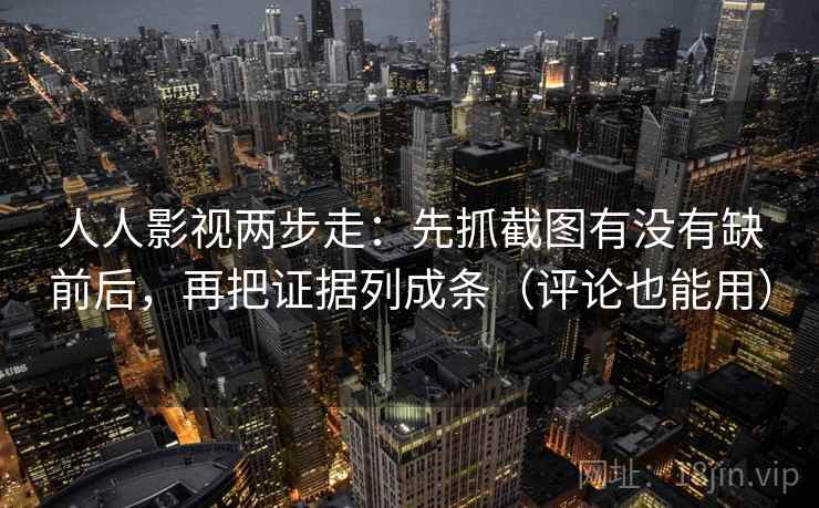 人人影视两步走：先抓截图有没有缺前后，再把证据列成条（评论也能用）