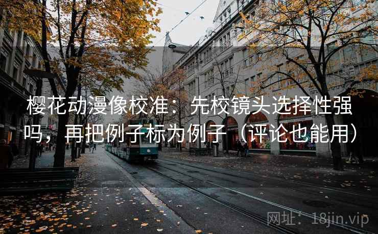 樱花动漫像校准：先校镜头选择性强吗，再把例子标为例子（评论也能用）  第2张