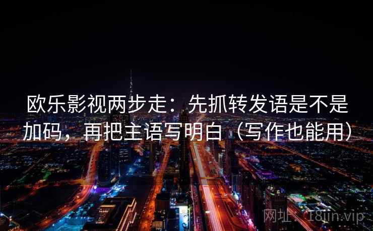 欧乐影视两步走：先抓转发语是不是加码，再把主语写明白（写作也能用）  第2张