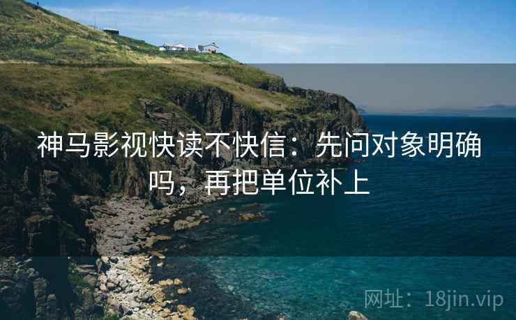 神马影视快读不快信：先问对象明确吗，再把单位补上  第2张