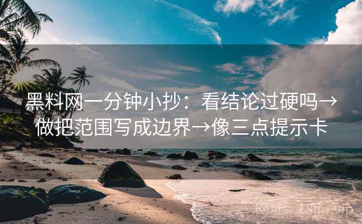 黑料网一分钟小抄：看结论过硬吗→做把范围写成边界→像三点提示卡