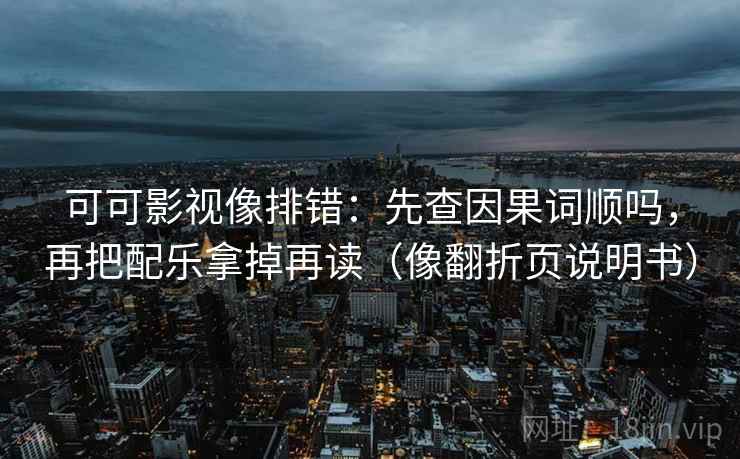 可可影视像排错：先查因果词顺吗，再把配乐拿掉再读（像翻折页说明书）